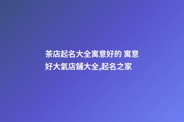 茶店起名大全寓意好的 寓意好大氣店鋪大全,起名之家-第1張-店鋪起名-玄機(jī)派